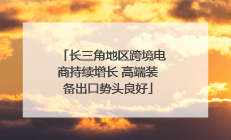 长三角地区跨境电商持续增长 高端装备出口势头良好